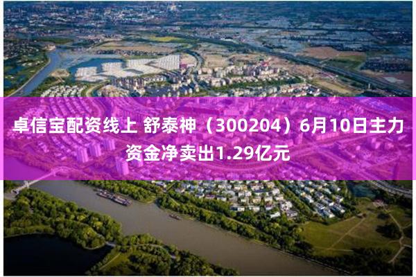 卓信宝配资线上 舒泰神（300204）6月10日主力资金净卖出1.29亿元