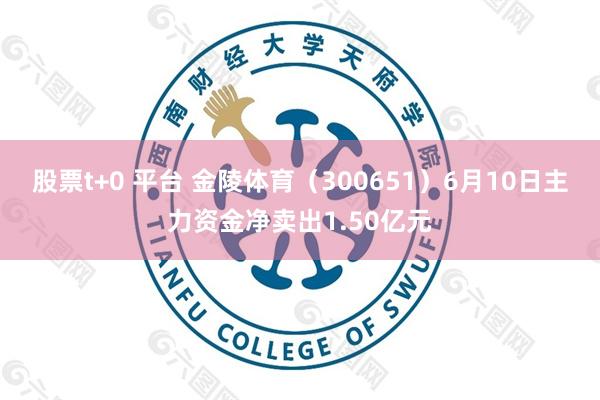 股票t+0 平台 金陵体育（300651）6月10日主力资金净卖出1.50亿元