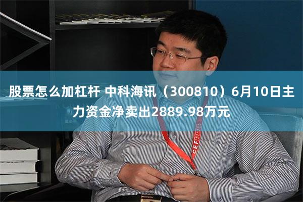 股票怎么加杠杆 中科海讯（300810）6月10日主力资金净卖出2889.98万元