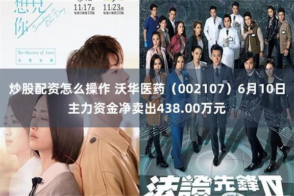炒股配资怎么操作 沃华医药（002107）6月10日主力资金净卖出438.00万元