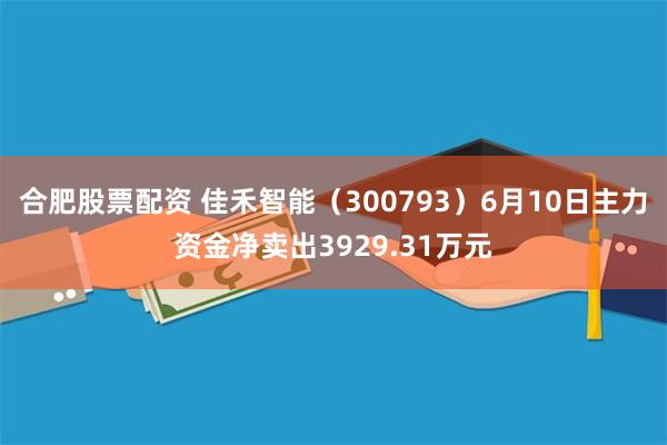 合肥股票配资 佳禾智能（300793）6月10日主力资金净卖出3929.31万元