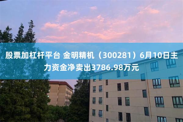 股票加杠杆平台 金明精机（300281）6月10日主力资金净卖出3786.98万元