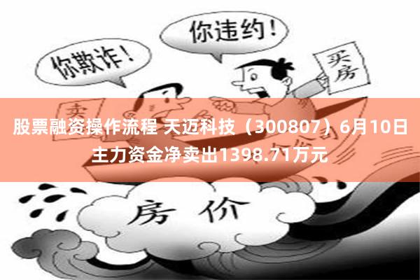 股票融资操作流程 天迈科技（300807）6月10日主力资金净卖出1398.71万元