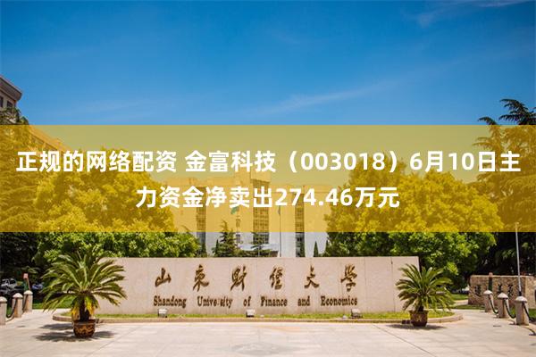 正规的网络配资 金富科技（003018）6月10日主力资金净卖出274.46万元