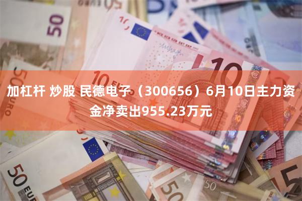 加杠杆 炒股 民德电子（300656）6月10日主力资金净卖出955.23万元