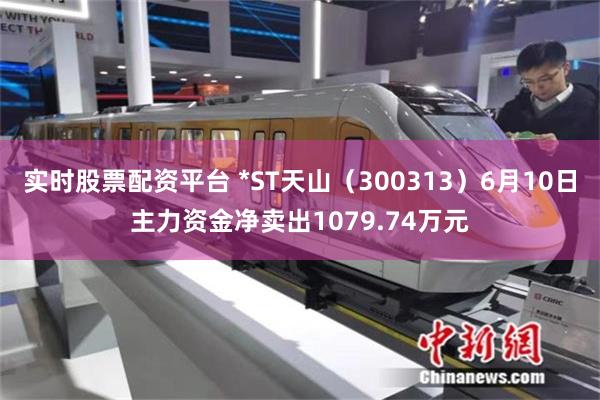 实时股票配资平台 *ST天山（300313）6月10日主力资金净卖出1079.74万元