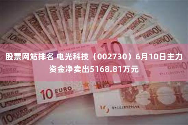 股票网站排名 电光科技（002730）6月10日主力资金净卖出5168.81万元