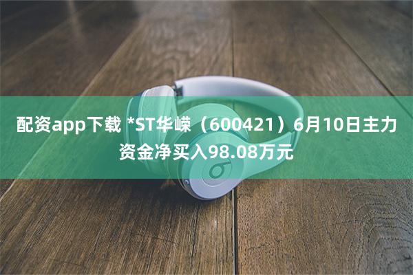 配资app下载 *ST华嵘（600421）6月10日主力资金净买入98.08万元