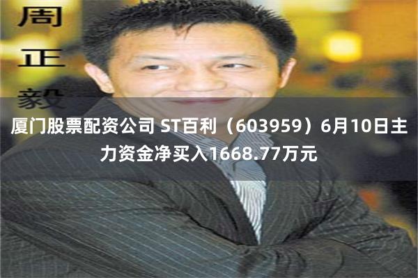 厦门股票配资公司 ST百利（603959）6月10日主力资金净买入1668.77万元
