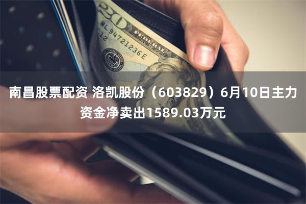 南昌股票配资 洛凯股份（603829）6月10日主力资金净卖出1589.03万元