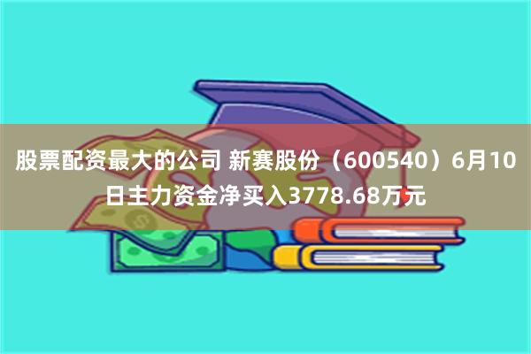 股票配资最大的公司 新赛股份（600540）6月10日主力资金净买入3778.68万元