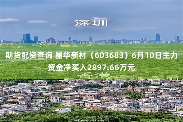 期货配资查询 晶华新材（603683）6月10日主力资金净买入2897.66万元
