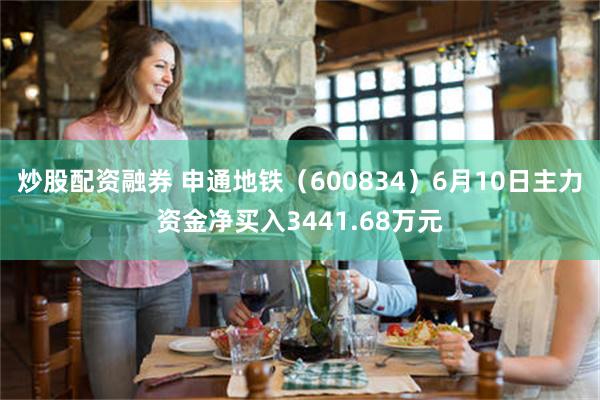 炒股配资融券 申通地铁（600834）6月10日主力资金净买入3441.68万元