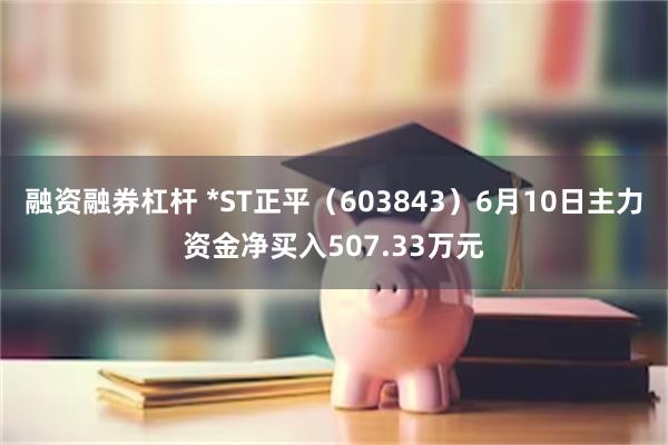 融资融券杠杆 *ST正平（603843）6月10日主力资金净买入507.33万元