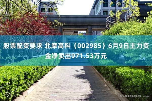 股票配资要求 北摩高科（002985）6月9日主力资金净卖出971.53万元