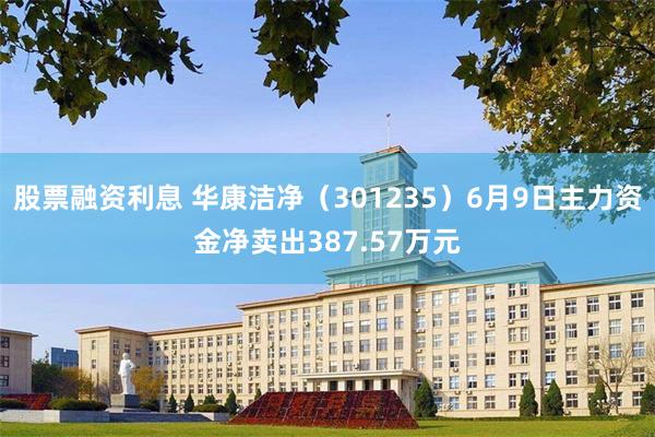 股票融资利息 华康洁净（301235）6月9日主力资金净卖出387.57万元