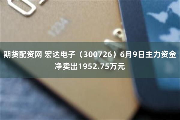 期货配资网 宏达电子（300726）6月9日主力资金净卖出1952.75万元