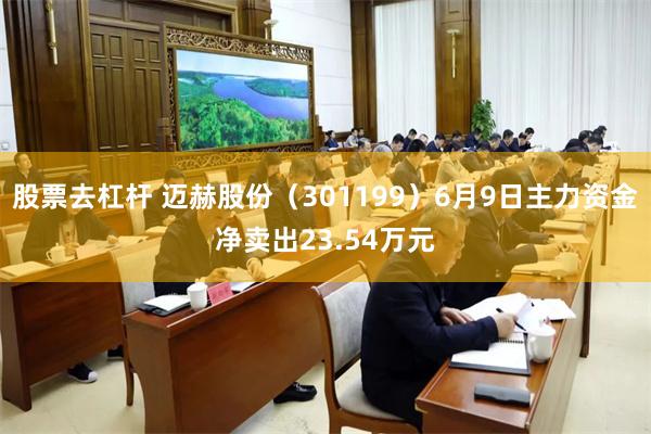 股票去杠杆 迈赫股份（301199）6月9日主力资金净卖出23.54万元