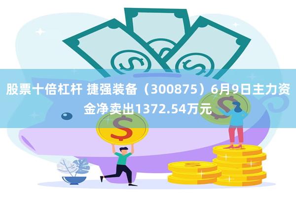 股票十倍杠杆 捷强装备（300875）6月9日主力资金净卖出1372.54万元