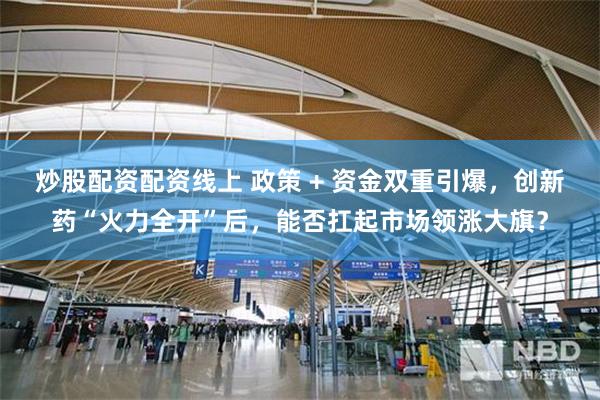 炒股配资配资线上 政策 + 资金双重引爆，创新药“火力全开”后，能否扛起市场领涨大旗？