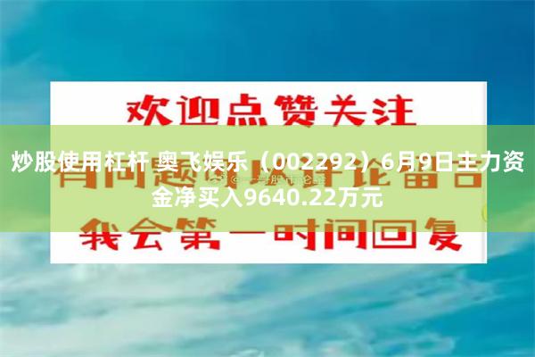 炒股使用杠杆 奥飞娱乐（002292）6月9日主力资金净买入9640.22万元