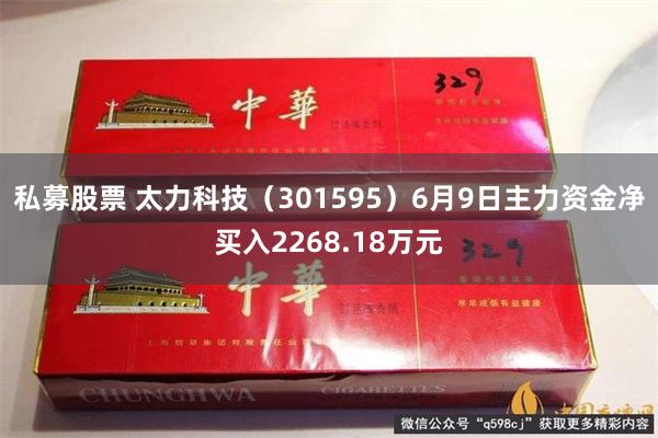 私募股票 太力科技（301595）6月9日主力资金净买入2268.18万元