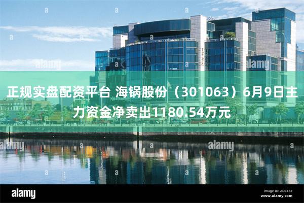 正规实盘配资平台 海锅股份（301063）6月9日主力资金净卖出1180.54万元
