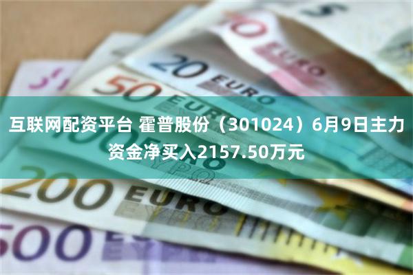 互联网配资平台 霍普股份（301024）6月9日主力资金净买入2157.50万元
