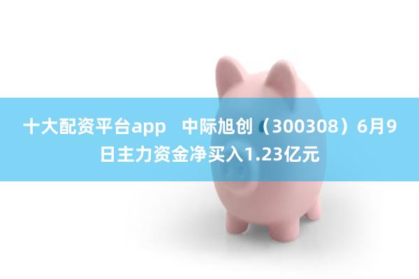 十大配资平台app   中际旭创（300308）6月9日主力资金净买入1.23亿元