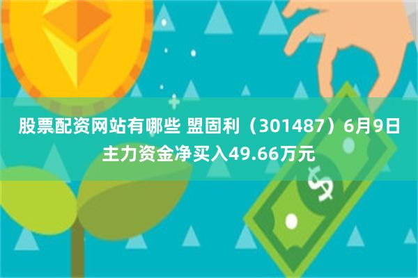 股票配资网站有哪些 盟固利（301487）6月9日主力资金净买入49.66万元