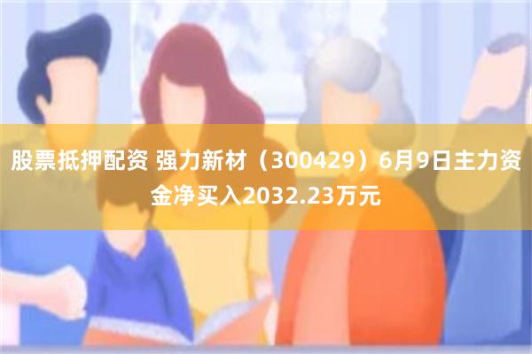 股票抵押配资 强力新材（300429）6月9日主力资金净买入2032.23万元