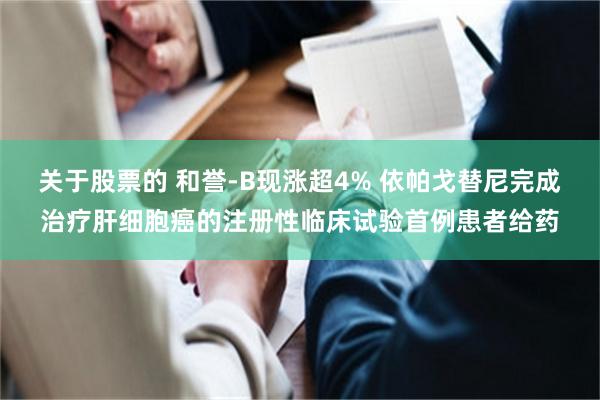 关于股票的 和誉-B现涨超4% 依帕戈替尼完成治疗肝细胞癌的注册性临床试验首例患者给药