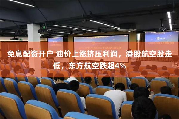 免息配资开户 油价上涨挤压利润，港股航空股走低，东方航空跌超4%