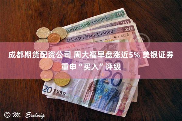 成都期货配资公司 周大福早盘涨近5% 美银证券重申“买入”评级