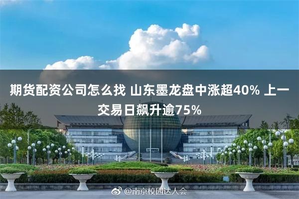 期货配资公司怎么找 山东墨龙盘中涨超40% 上一交易日飙升逾75%