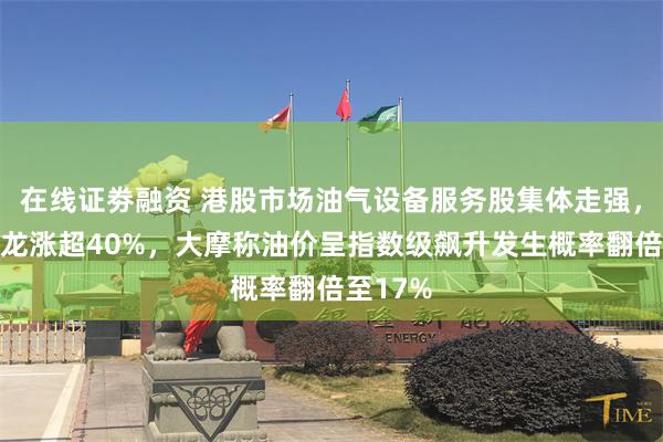 在线证劵融资 港股市场油气设备服务股集体走强，山东墨龙涨超40%，大摩称油价呈指数级飙升发生概率翻倍至17%