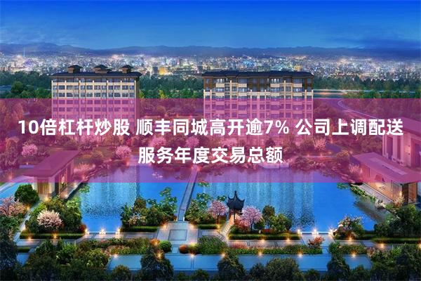 10倍杠杆炒股 顺丰同城高开逾7% 公司上调配送服务年度交易总额
