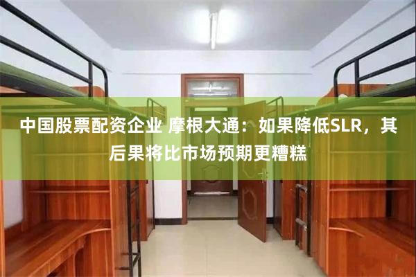 中国股票配资企业 摩根大通：如果降低SLR，其后果将比市场预期更糟糕