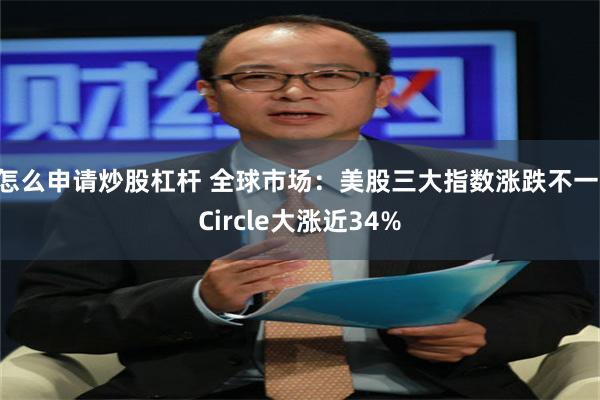 怎么申请炒股杠杆 全球市场：美股三大指数涨跌不一 Circle大涨近34%