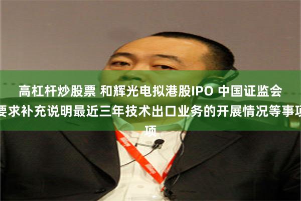 高杠杆炒股票 和辉光电拟港股IPO 中国证监会要求补充说明最近三年技术出口业务的开展情况等事项