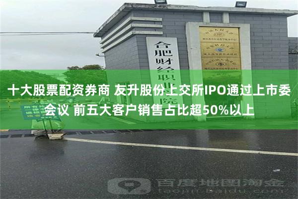 十大股票配资券商 友升股份上交所IPO通过上市委会议 前五大客户销售占比超50%以上