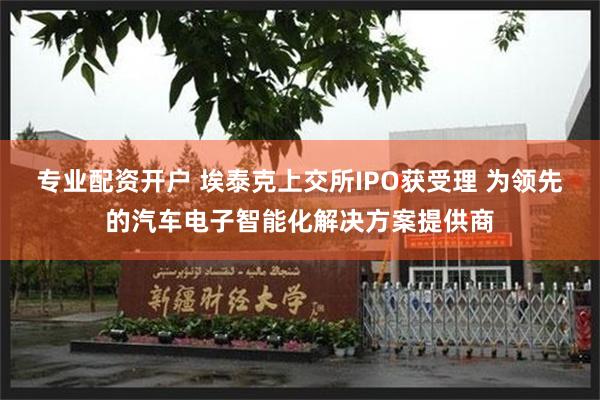 专业配资开户 埃泰克上交所IPO获受理 为领先的汽车电子智能化解决方案提供商