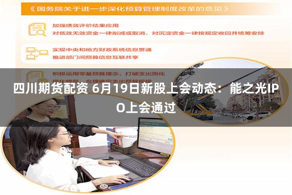 四川期货配资 6月19日新股上会动态：能之光IPO上会通过
