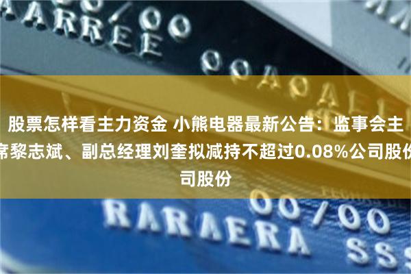 股票怎样看主力资金 小熊电器最新公告：监事会主席黎志斌、副总经理刘奎拟减持不超过0.08%公司股份