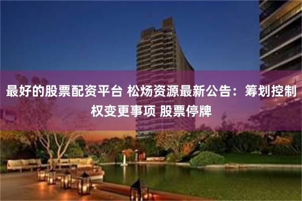最好的股票配资平台 松炀资源最新公告：筹划控制权变更事项 股票停牌