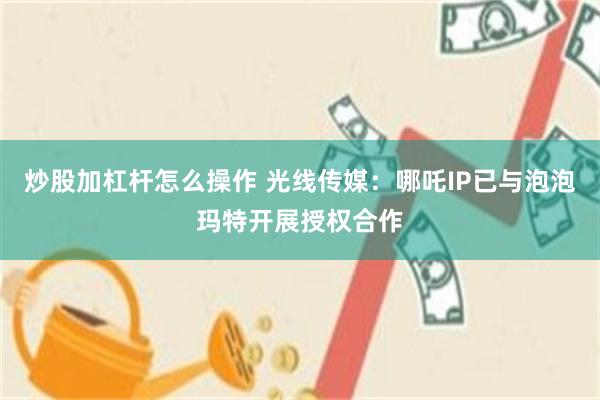 炒股加杠杆怎么操作 光线传媒：哪吒IP已与泡泡玛特开展授权合作
