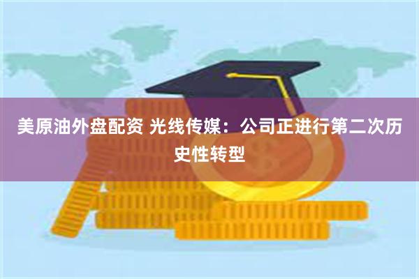 美原油外盘配资 光线传媒：公司正进行第二次历史性转型
