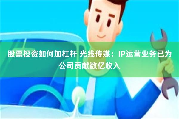 股票投资如何加杠杆 光线传媒：IP运营业务已为公司贡献数亿收入