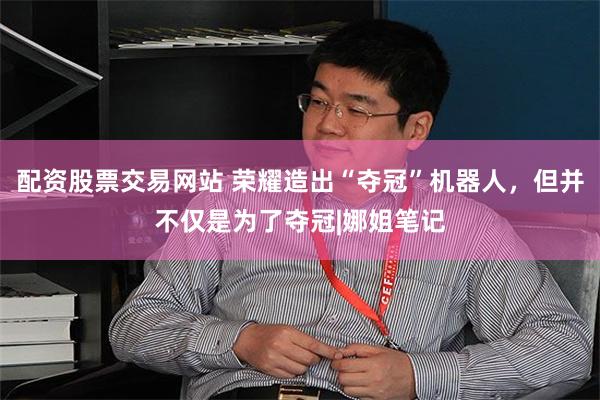 配资股票交易网站 荣耀造出“夺冠”机器人，但并不仅是为了夺冠|娜姐笔记