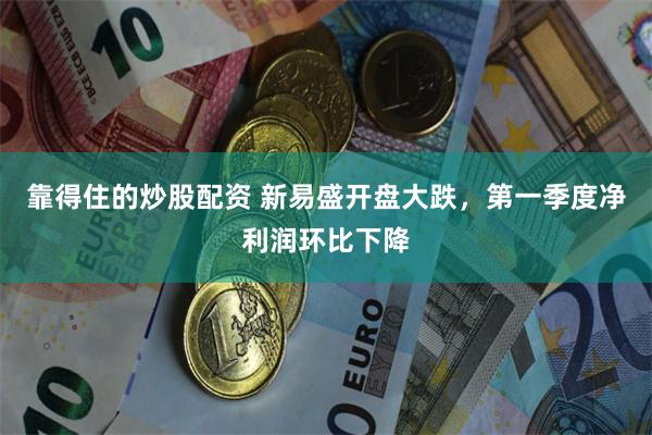 靠得住的炒股配资 新易盛开盘大跌，第一季度净利润环比下降